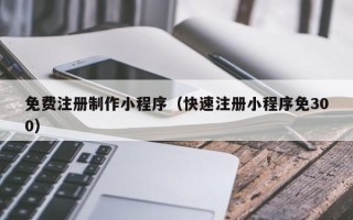 镇江免费注册制作小程序（快速注册小程序免300）