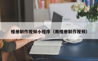 镇江相册制作视频小程序（用相册制作视频）