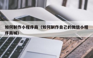 镇江如何制作小程序商（如何制作自己的微信小程序商城）